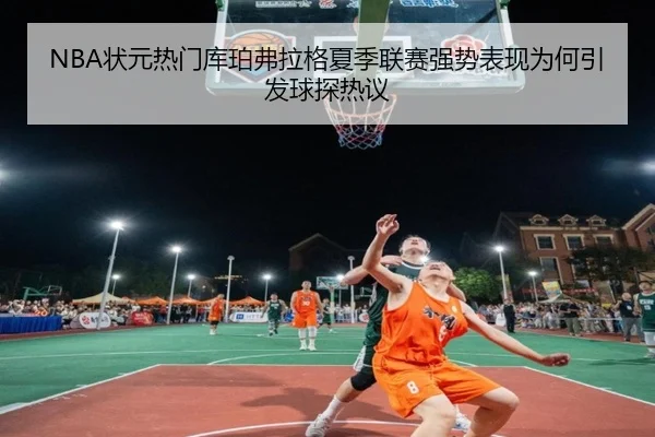 NBA状元热门库珀弗拉格夏季联赛强势表现为何引发球探热议